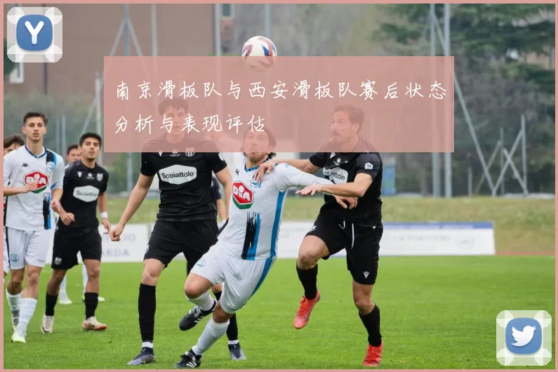 南京滑板队与西安滑板队赛后状态分析与表现评估