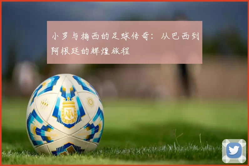 小罗与梅西的足球传奇：从巴西到阿根廷的辉煌旅程