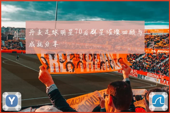 丹麦足球明星70后群星璀璨回顾与成就分享