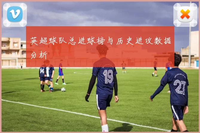 英超球队总进球榜与历史进攻数据分析