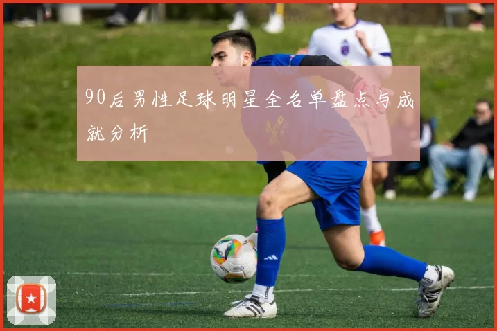 90后男性足球明星全名单盘点与成就分析