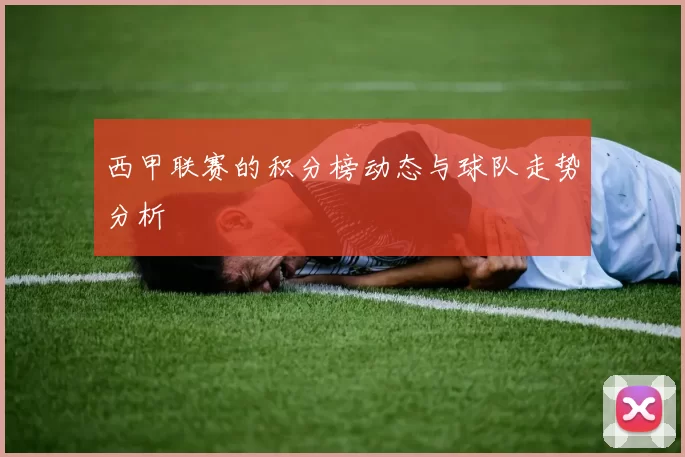 西甲联赛的积分榜动态与球队走势分析