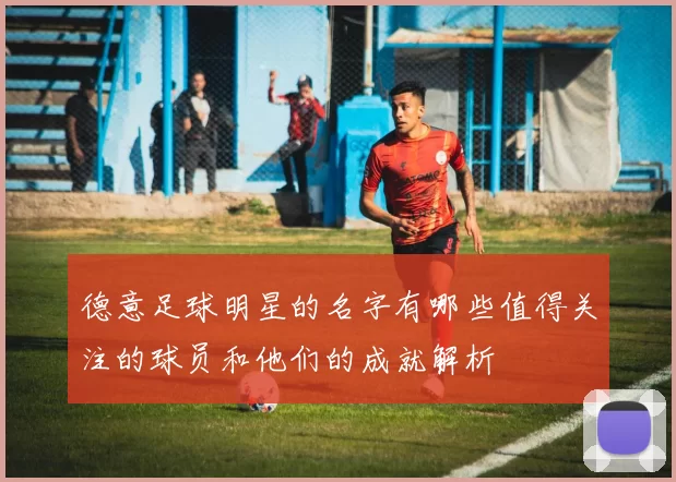 德意足球明星的名字有哪些值得关注的球员和他们的成就解析