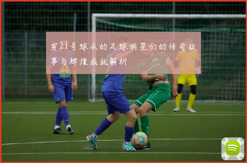 穿21号球衣的足球明星们的传奇故事与辉煌成就解析
