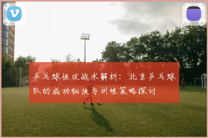 乒乓球快攻战术解析：北京乒乓球队的成功秘诀与训练策略探讨