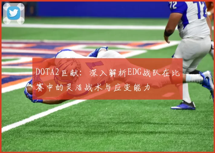 DOTA2巨献：深入解析EDG战队在比赛中的灵活战术与应变能力