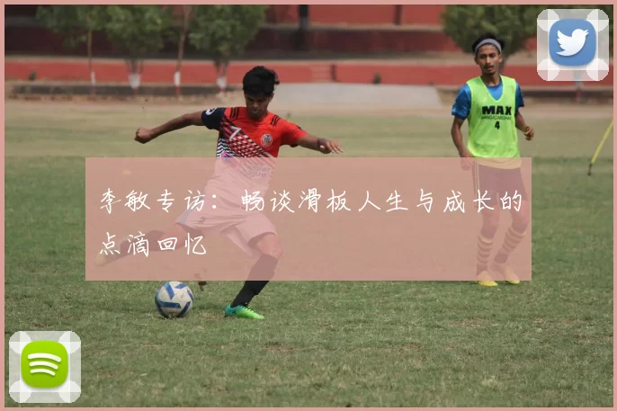 李敏专访：畅谈滑板人生与成长的点滴回忆