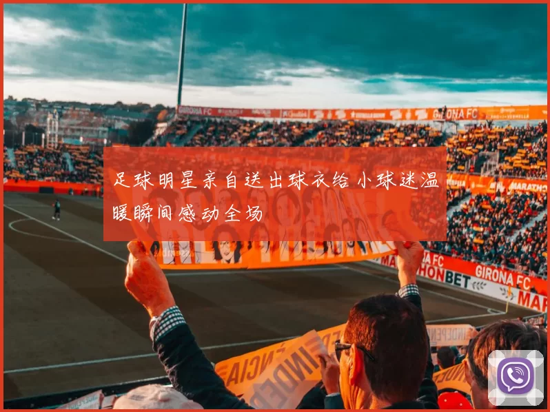 足球明星亲自送出球衣给小球迷温暖瞬间感动全场