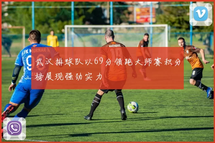 武汉排球队以69分领跑大师赛积分榜展现强劲实力